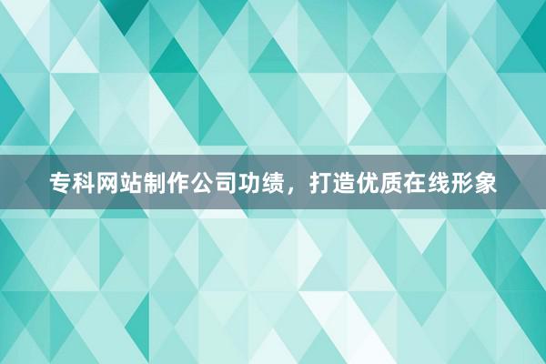 专科网站制作公司功绩，打造优质在线形象