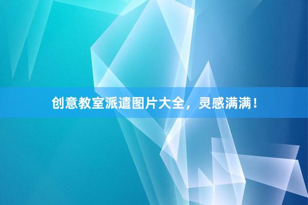 创意教室派遣图片大全，灵感满满！