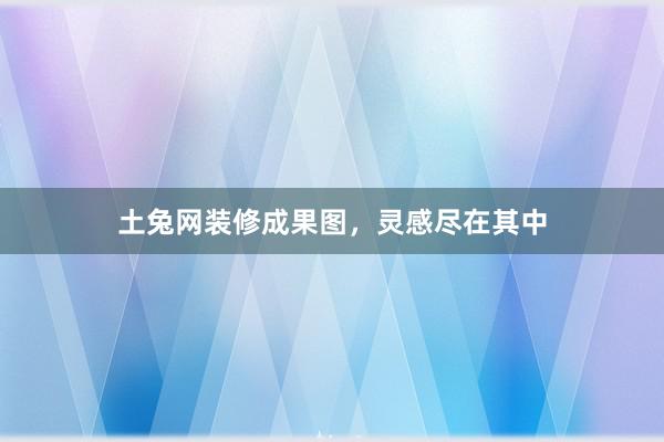 土兔网装修成果图，灵感尽在其中