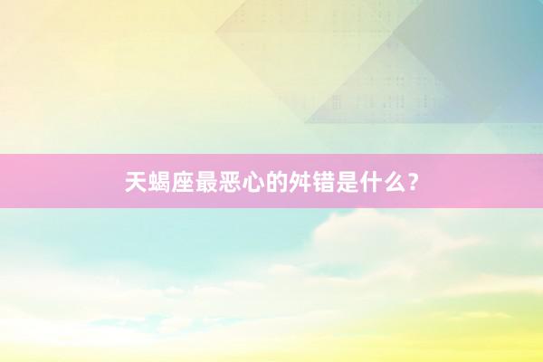 天蝎座最恶心的舛错是什么？