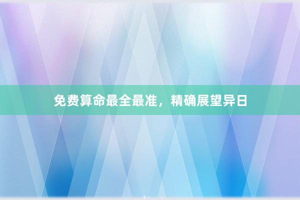 免费算命最全最准，精确展望异日