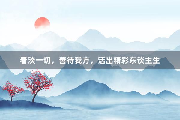 看淡一切，善待我方，活出精彩东谈主生