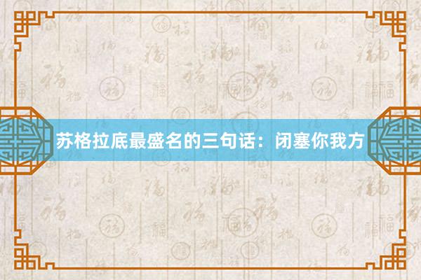 苏格拉底最盛名的三句话：闭塞你我方