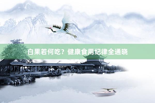 白果若何吃？健康食用纪律全通晓