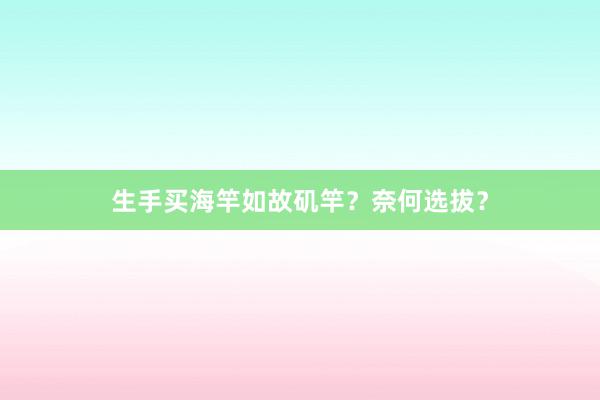 生手买海竿如故矶竿？奈何选拔？