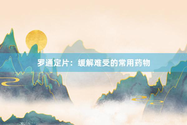 罗通定片：缓解难受的常用药物