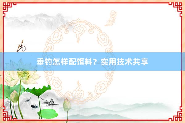 垂钓怎样配饵料？实用技术共享