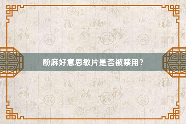 酚麻好意思敏片是否被禁用？